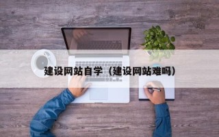 益阳建设网站自学（建设网站难吗）