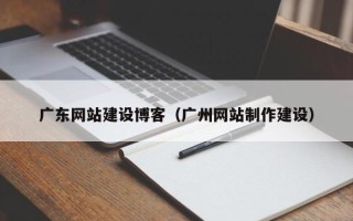 益阳广东网站建设博客（广州网站制作建设）