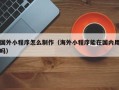 益阳国外小程序怎么制作（海外小程序能在国内用吗）