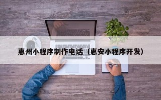 益阳惠州小程序制作电话（惠安小程序开发）