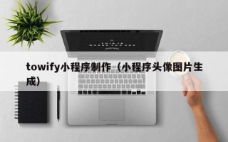 益阳towify小程序制作（小程序头像图片生成）