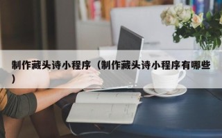 益阳制作藏头诗小程序（制作藏头诗小程序有哪些）